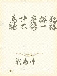 为什么总犯困,睡不够一样