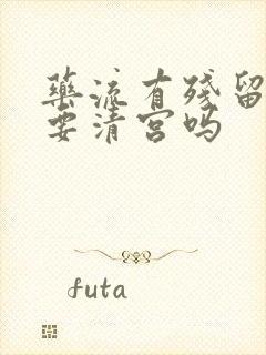 药流有残留必须要清宫吗