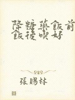 降糖药饭前还是饭后吃好封面