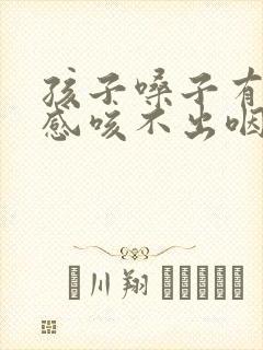 孩子嗓子有异物感咳不出咽不下