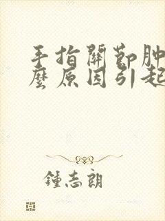 手指关节肿痛什么原因引起的