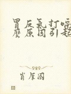 胃反气打嗝是什么原因引起的