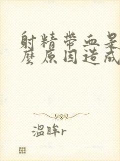 射精带血是什什么原因造成的怎么治疗