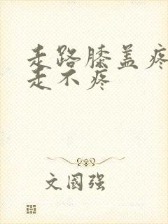 走路膝盖疼,不走不疼