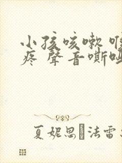 小孩咳嗽 喉咙疼 声音嘶哑怎么办