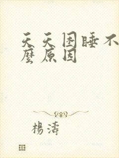 天天困睡不着什么原因