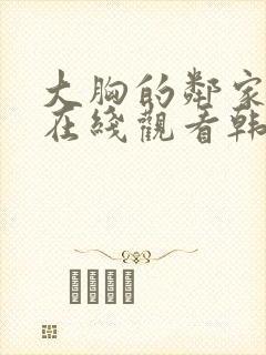 大胸的邻家少女在线观看韩国