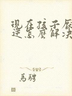 现在孩子厌学叛逆怎么解决