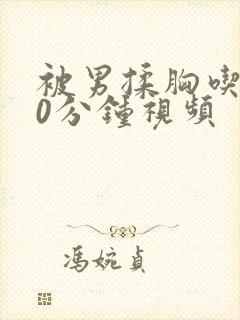 被男揉胸吃胸60分钟视频