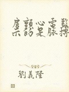 房颤心电监护显示的是脉搏还是心率封面