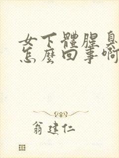 女下体腥臭味是怎么回事啊