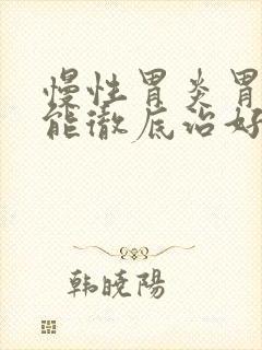 慢性胃炎胃糜烂能彻底治好吗