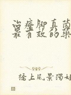 治疗脚真菌感染最有效的药