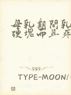 母乳期间乳房有硬块而且疼怎么回事