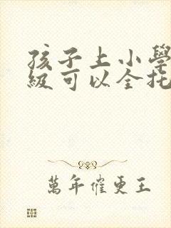 孩子上小学一年级可以全托吗