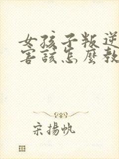 女孩子叛逆期厉害该怎么教育