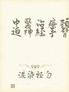 中医治疗颈椎压迫神经手臂麻木疼痛怎么治疗