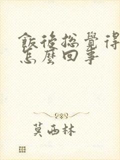 饭后总觉得胃胀怎么回事