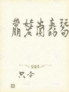 带娃出来玩累发朋友圈的句子