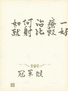 如何治疗一进去就射比较好