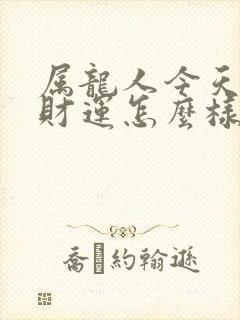 属龙人今天的偏财运怎么样