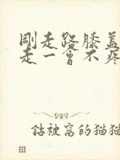 刚走路膝盖疼,走一会不疼