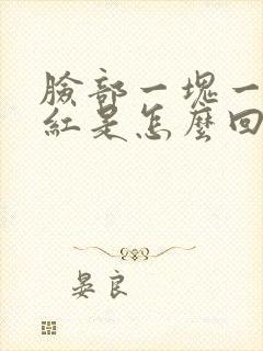 脸部一块一块的红是怎么回事