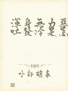 浑身无力恶心想吐发冷是怎么回事