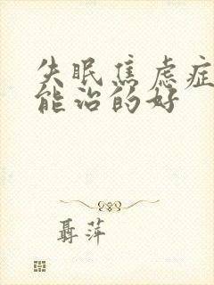 失眠焦虑症怎么能治的好