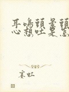 耳鸣头晕头疼恶心想吐是怎么回事