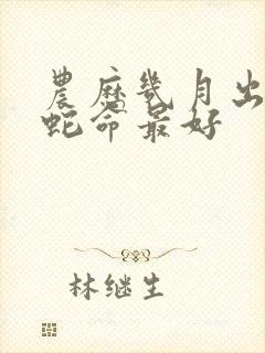 农历几月出生的蛇命最好