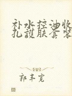 补水控油收缩毛孔护肤套装哪个好