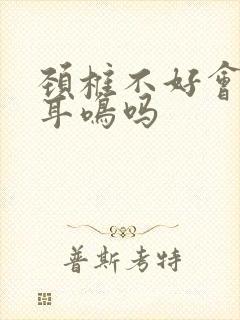 颈椎不好会出现耳鸣吗