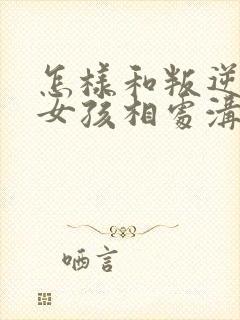 怎样和叛逆期的女孩相处沟通