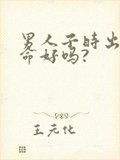 男人子时出生的命好吗?