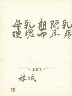 母乳期间乳房有硬块而且疼怎么回事