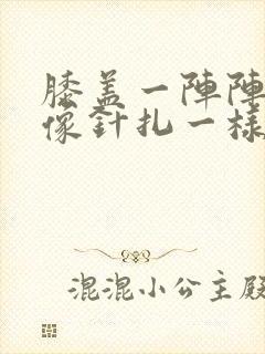 膝盖一阵阵刺痛像针扎一样