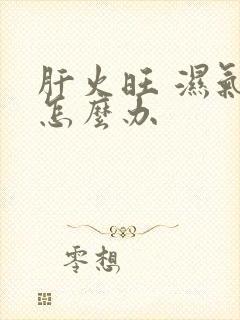 肝火旺 湿气重怎么办