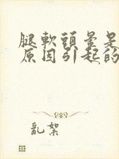 腿软头晕是什么原因引起的