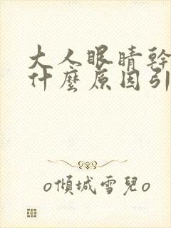 大人眼睛干涩是什么原因引起的