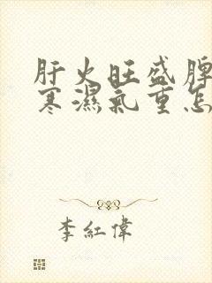 肝火旺盛脾胃虚寒湿气重怎么办