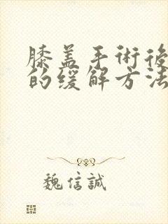 膝盖手术后疼痛的缓解方法