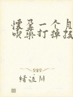 怀孕一个月可以吃药打掉孩子多少钱