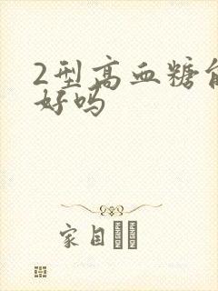 2型高血糖能治好吗