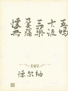 怀孕三十五天能无痛药流吗