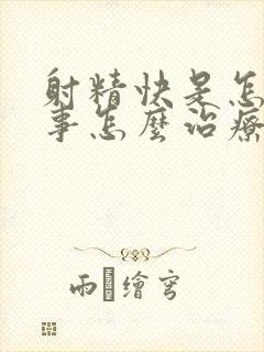 射精快是怎么回事怎么治疗好封面