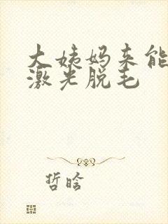 大姨妈来能不能激光脱毛