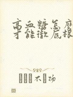 高血糖怎么治疗才能彻底根除