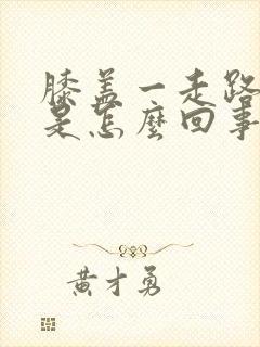 膝盖一走路就疼是怎么回事