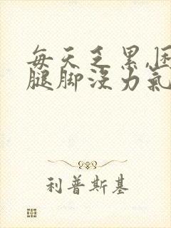 每天乏累,困,腿脚没力气